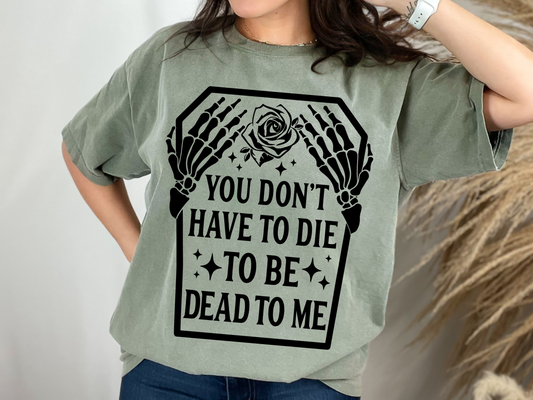 Comfort Colors or Bella You Don't Have To Die To Be Dead To Me Shirt
